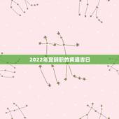 2022年宜辞职的黄道吉日，2022 宜婚嫁黄道吉日