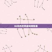 86年的虎男最佳婚配表，农历86年4月1日属虎男生的最佳婚配
