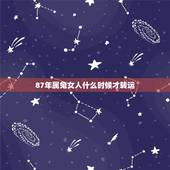 87年属兔女人什么时候才转运，1987属兔的一生婚姻
