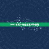 2021年属牛几月出生好命最好，牛年几月出生最好命2021年