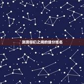 测测你们之间的缘分姓名，有什么缘分测试和姓名配对测两人之间的缘分的？