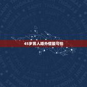 45岁男人婚外情最可怕，男人既想在外面婚外情又怕被别人发现是什么心里