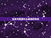 生肖马配带什么属相的饰品，属马戴什么吊坠 详细�0�3