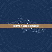 属龙女人与什么属相最配，龙女配什么生肖更好