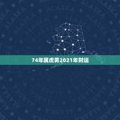74年属虎男2021年财运，74年属虎2021年运势及运程