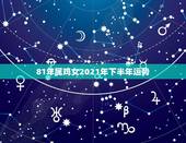 81年属鸡女2021年下半年运势，81年属鸡2021年运势及运程每月运