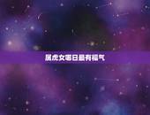 属虎女哪日最有福气，属虎的最忌讳的楼层