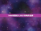 1986年属虎人2021年每月运势，2021属虎人全年运势1986