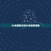 92年属猴女和95年猪男婚配，95年属猪的女生和92年属猴的婚姻好吗？