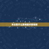 羊女配什么属相最好属相顺，属羊女和什么属相最配