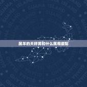 属羊的天秤男和什么属相最配，天秤座生肖属羊、孩子属相是什么好