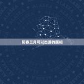 阳春三月可以出游的属相，什么动物人所爰，阳春三月可出游，四面河斗归眼底
