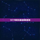 1977年蛇女最佳婚配属相，1977年属蛇的女性配什么属相最好