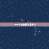 1979年出生周岁是多少，79年出生的人今年多大