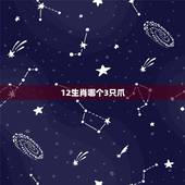 12生肖哪个3只爪，12生肖中哪些有三只爪