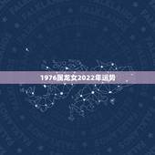 1976属龙女2022年运势，1976年属龙的人2023年的运势及运程