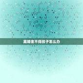 离婚舍不得孩子怎么办，离婚后不要孩子的女人是一种怎样的心态？