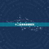 十二生肖年龄表配对，男女十二生肖配对详细表