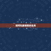 如何化解相害的生肖，生肖相害是什么意思