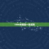 1996年属鼠一生运势 1996属鼠感情运势