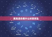 属龙适合戴什么材质吊坠，龙戴什么辟邪