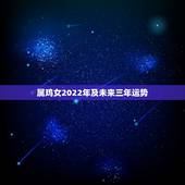 属鸡女2022年及未来三年运势，12生肖运势2022 年运势详解势详解