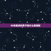 98年属虎的男子和什么属相配，男属虎的1998年4月和什么属相最配