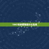 1947年的属相是什么生肖，出生1947年属相是什么