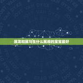 属龙和属马生什么属相的宝宝最好，属马的父亲生什么属相的孩子好