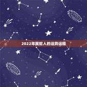 2022年属蛇人的运势运程，2022犯太岁生肖属相