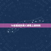 76年属龙的男人感情上顺利吗，1976属龙男人2022 45岁