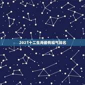 2021十二生肖最有福气排名，牛年运势2021年运势12生肖