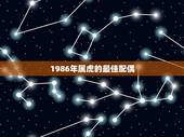 1986年属虎的最佳配偶，八六年属虎与多大岁数男的属柤配对最好