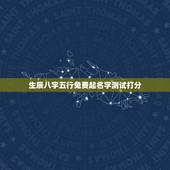 生辰八字五行免费起名字测试打分，名字打分免费测试，求生辰八字五行缺什么