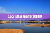 2021年属羊的财运旺吗，2021年属羊人的全年运势如何？