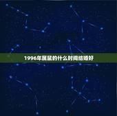 1996年属鼠的什么时间结婚好，1996年属鼠是什么命女