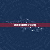 阴阳差错晚婚可以化解，怎么化解阴阳差错