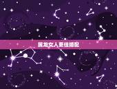 属龙女人更佳婚配，男属龙婚配表