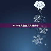 2024年龙宝宝几月旺父母，老公和我都属龙生2021年牛宝宝几月好？