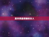 属羊男最想睡的女人，属羊男人喜欢一个女人的表现是怎样的？