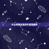 什么时候出生的牛宝宝最好，2021几月牛宝宝出生最好农历