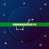 周易免费算命测运势子女，1973年农历9月28日下午两点后生人，女，求