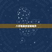 八字看最终定居城市，如何看八字适合居住的方位