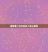 相亲第二次约会女人怎么表现，相亲女生主动提出第二次见面是不是有机会走在