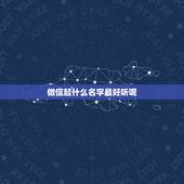微信起什么名字最好听呢，微信取什么名字好听？