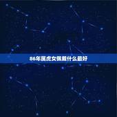 86年属虎女佩戴什么最好，1986年出生的属虎女佩戴什么吉祥物好？
