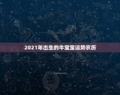 2021年出生的牛宝宝运势农历，2021牛宝宝几月出生最好命2021年