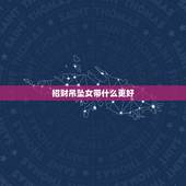 招财吊坠女带什么更好，男性带什么吊坠好