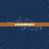 生肖的婚姻更佳配对，婚姻生肖更佳搭配表