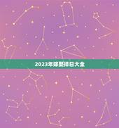 2023年嫁娶择日大全，结婚看日子2023年黄道吉日